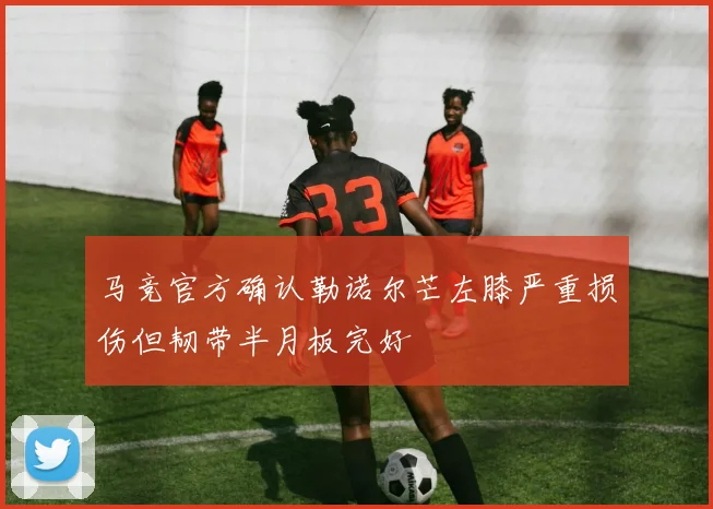马竞官方确认勒诺尔芒左膝严重损伤但韧带半月板完好