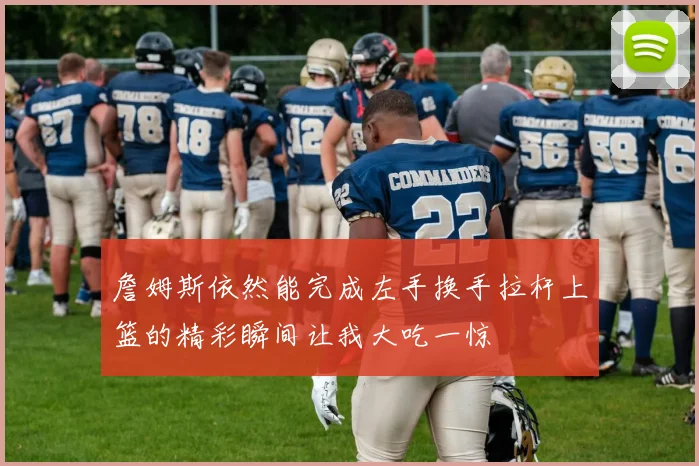 詹姆斯依然能完成左手换手拉杆上篮的精彩瞬间让我大吃一惊