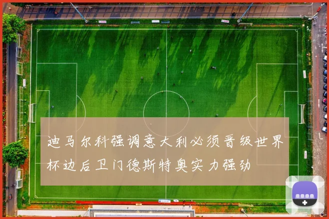 迪马尔科强调意大利必须晋级世界杯边后卫门德斯特奥实力强劲
