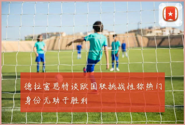 德拉富恩特谈欧国联挑战性称热门身份无助于胜利