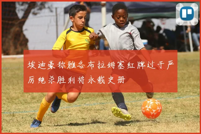 埃迪豪称雅各布拉姆塞红牌过于严厉绝杀胜利将永载史册