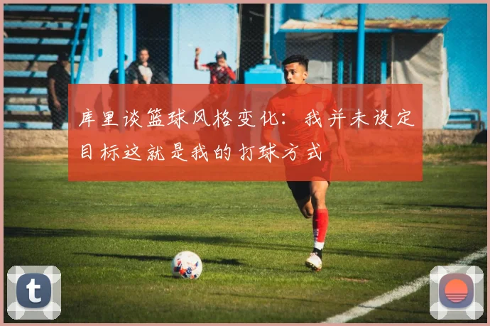 库里谈篮球风格变化：我并未设定目标这就是我的打球方式