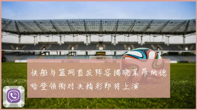 快船与篮网首发阵容揭晓莱昂纳德哈登领衔对决精彩即将上演