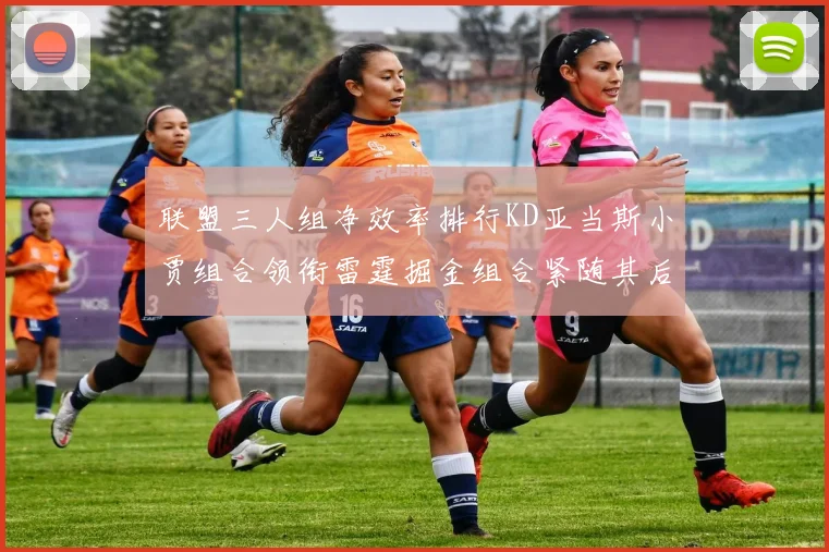 联盟三人组净效率排行KD亚当斯小贾组合领衔雷霆掘金组合紧随其后
