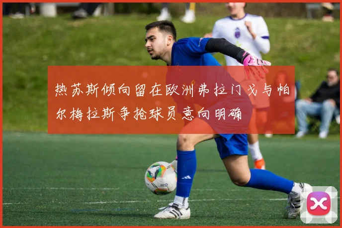 热苏斯倾向留在欧洲弗拉门戈与帕尔梅拉斯争抢球员意向明确