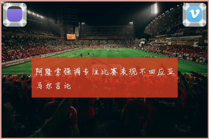 阿隆索强调专注比赛表现不回应亚马尔言论