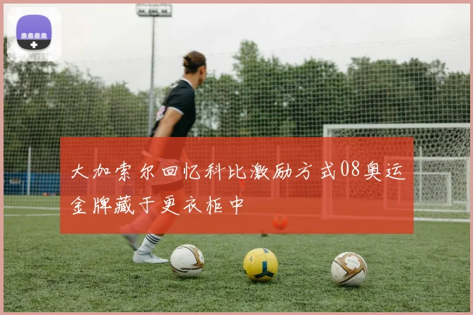 大加索尔回忆科比激励方式08奥运金牌藏于更衣柜中