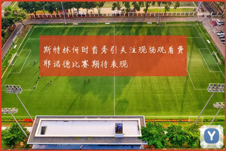 斯特林何时首秀引关注现场观看费耶诺德比赛期待表现