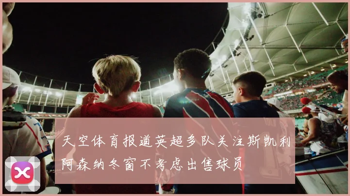 天空体育报道英超多队关注斯凯利阿森纳冬窗不考虑出售球员