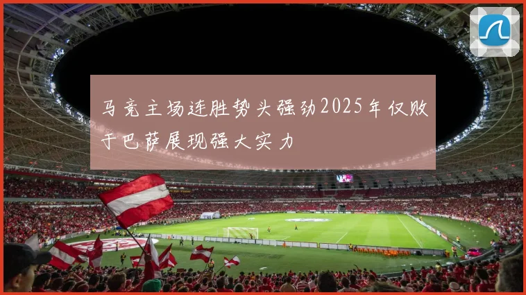 马竞主场连胜势头强劲2025年仅败于巴萨展现强大实力