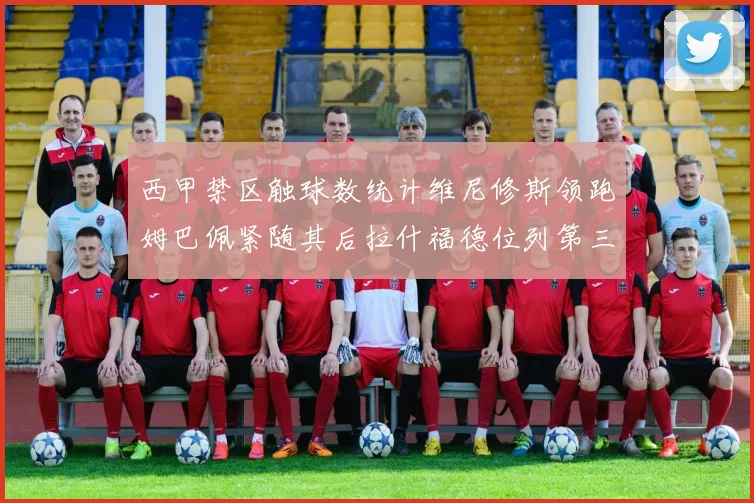 西甲禁区触球数统计维尼修斯领跑姆巴佩紧随其后拉什福德位列第三