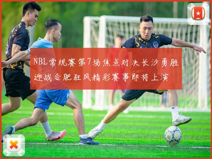 NBL常规赛第7场焦点对决长沙勇胜迎战合肥狂风精彩赛事即将上演