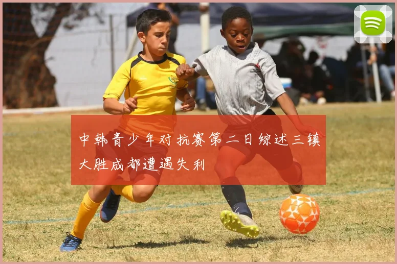 中韩青少年对抗赛第二日综述三镇大胜成都遭遇失利