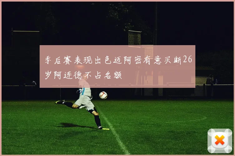 季后赛表现出色迈阿密有意买断26岁阿连德不占名额