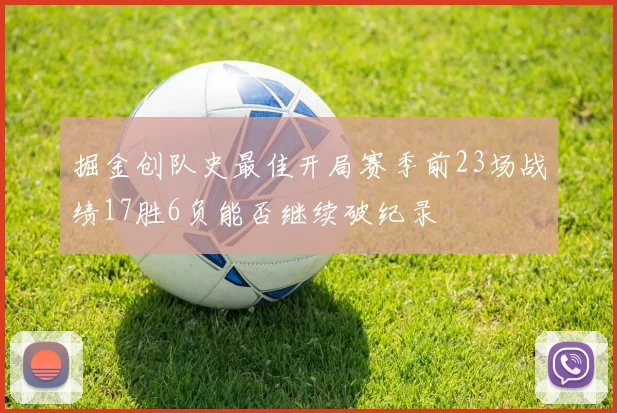 掘金创队史最佳开局赛季前23场战绩17胜6负能否继续破纪录