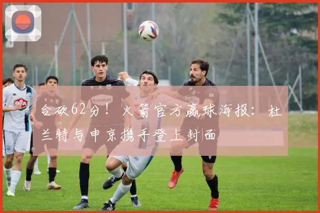 合砍62分！火箭官方赢球海报：杜兰特与申京携手登上封面
