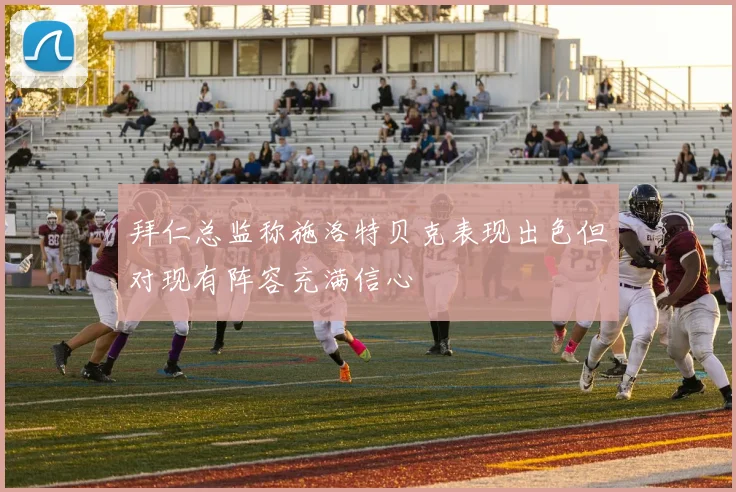 拜仁总监称施洛特贝克表现出色但对现有阵容充满信心
