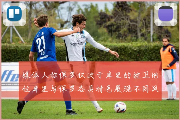 媒体人称保罗仅次于库里的控卫地位库里与保罗各具特色展现不同风格