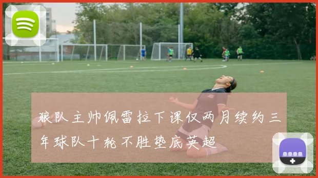 狼队主帅佩雷拉下课仅两月续约三年球队十轮不胜垫底英超