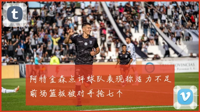 阿特金森点评球队表现称活力不足前场篮板被对手抢七个