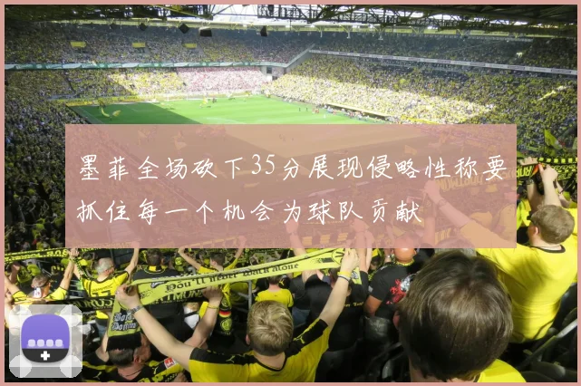 墨菲全场砍下35分展现侵略性称要抓住每一个机会为球队贡献