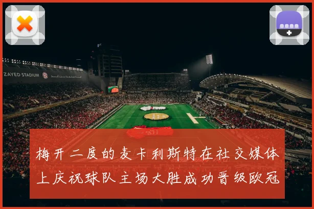 梅开二度的麦卡利斯特在社交媒体上庆祝球队主场大胜成功晋级欧冠16强