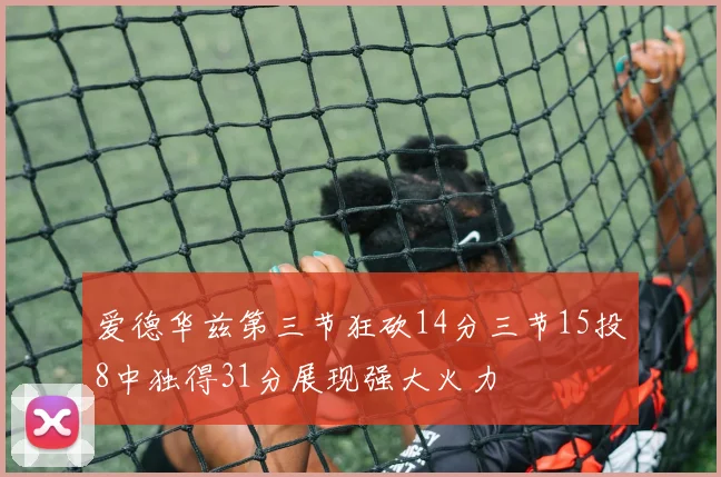 爱德华兹第三节狂砍14分三节15投8中独得31分展现强大火力