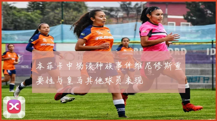 本菲卡中场谈种族事件维尼修斯重要性与皇马其他球员表现