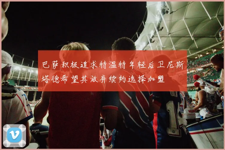 巴萨积极追求特温特年轻后卫尼斯塔德希望其放弃续约选择加盟