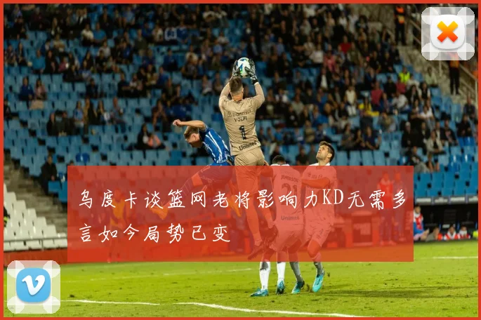 乌度卡谈篮网老将影响力KD无需多言如今局势已变