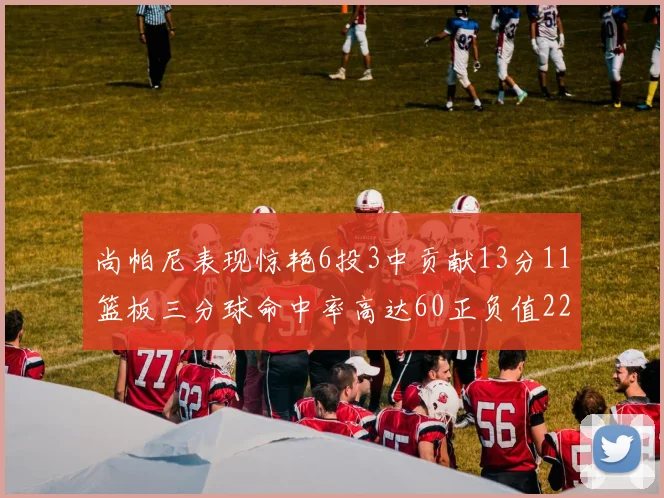 尚帕尼表现惊艳6投3中贡献13分11篮板三分球命中率高达60正负值22