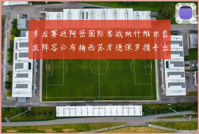 季后赛迈阿密国际客战纳什维尔首发阵容公布梅西苏牙德保罗携手出战