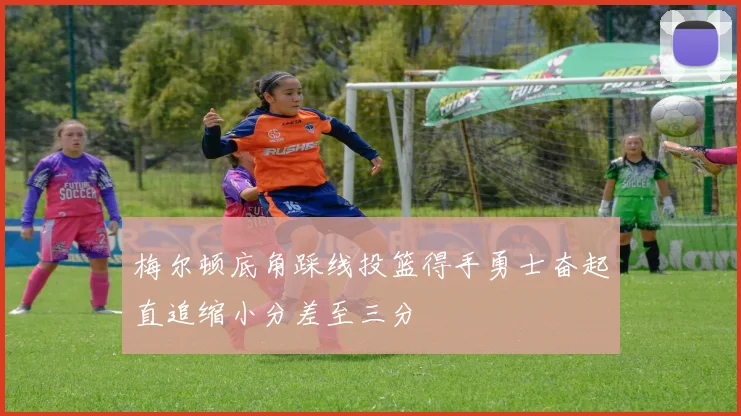 梅尔顿底角踩线投篮得手勇士奋起直追缩小分差至三分