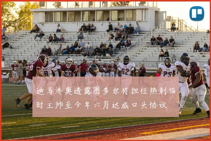 迪马济奥透露图多尔将担任热刺临时主帅至今年六月达成口头协议