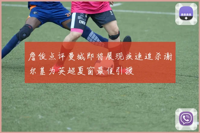 詹俊点评曼城即将展现疾速追杀谢尔基为英超夏窗最佳引援