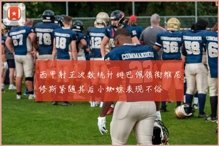 西甲射正次数统计姆巴佩领衔维尼修斯紧随其后小蜘蛛表现不俗