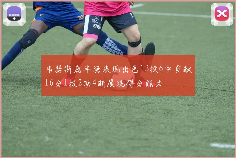 韦瑟斯庞半场表现出色13投6中贡献16分1板2助4断展现得分能力