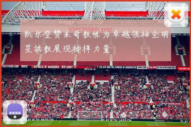 凯尔登赞米奇教练为卓越领袖全明星执教展现榜样力量