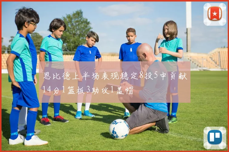 恩比德上半场表现稳定8投5中贡献14分1篮板3助攻1盖帽