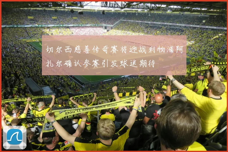 切尔西慈善传奇赛将迎战利物浦阿扎尔确认参赛引发球迷期待