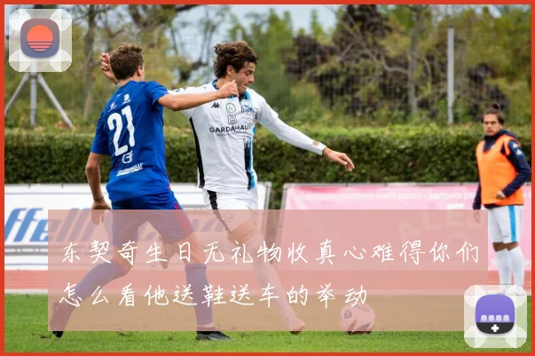 东契奇生日无礼物收真心难得你们怎么看他送鞋送车的举动