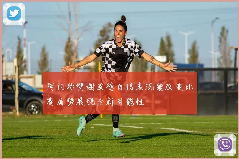 阿门称赞谢泼德自信表现能改变比赛局势展现全新可能性