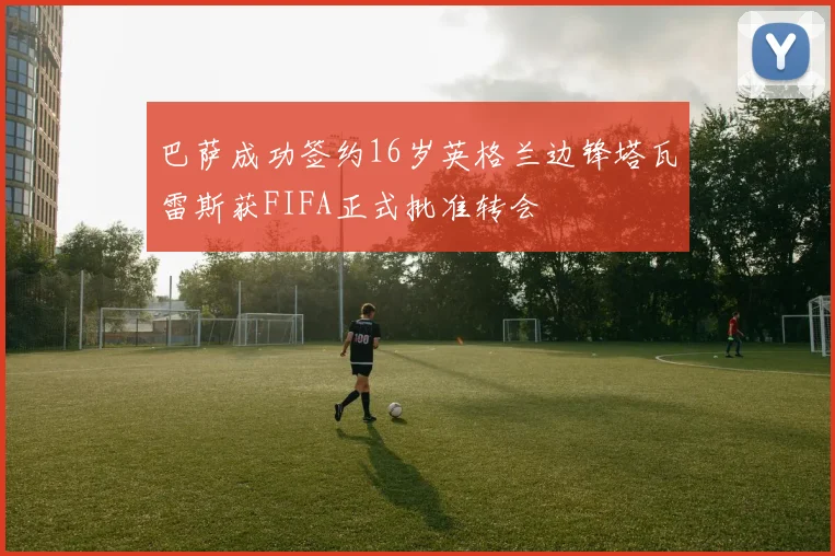 巴萨成功签约16岁英格兰边锋塔瓦雷斯获FIFA正式批准转会