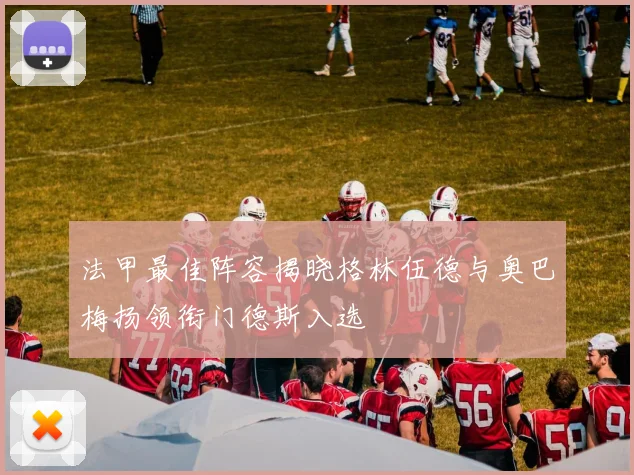 法甲最佳阵容揭晓格林伍德与奥巴梅扬领衔门德斯入选
