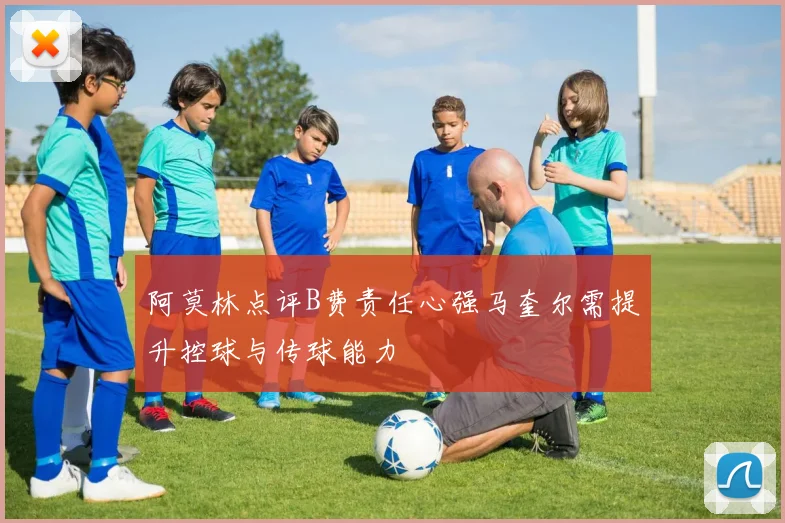 阿莫林点评B费责任心强马奎尔需提升控球与传球能力
