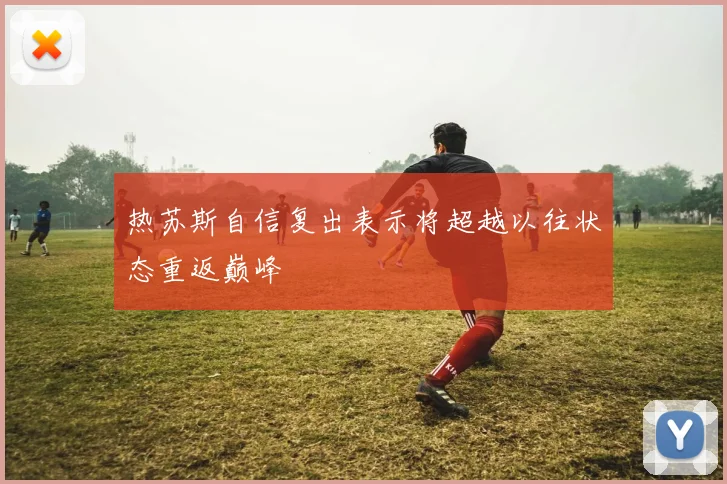热苏斯自信复出表示将超越以往状态重返巅峰