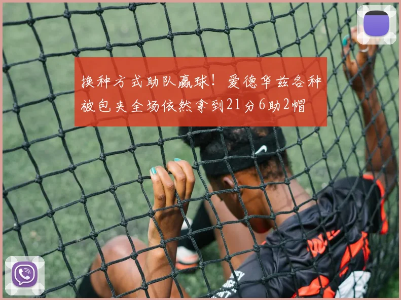 换种方式助队赢球！爱德华兹各种被包夹全场依然拿到21分6助2帽